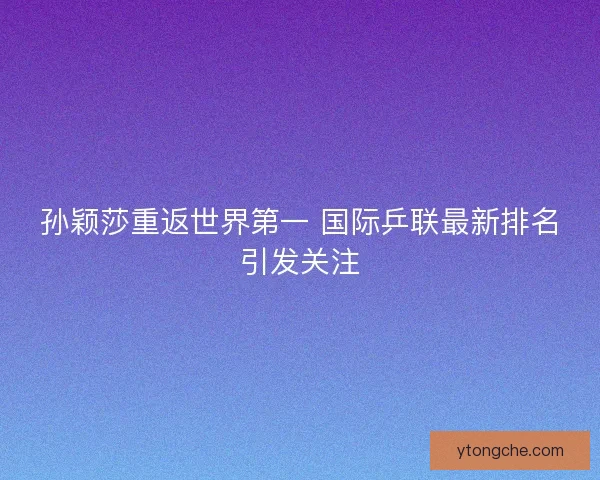 孙颖莎重返世界第一 国际乒联最新排名引发关注