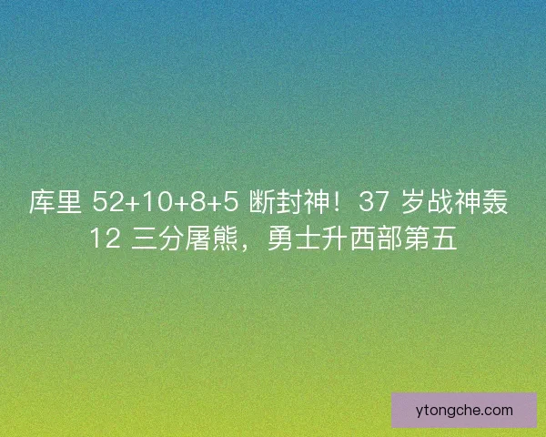 库里 52+10+8+5 断封神！37 岁战神轰 12 三分屠熊，勇士升西部第五